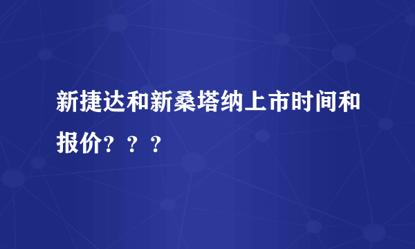 新捷达和新桑塔纳上市时间和报价？？？