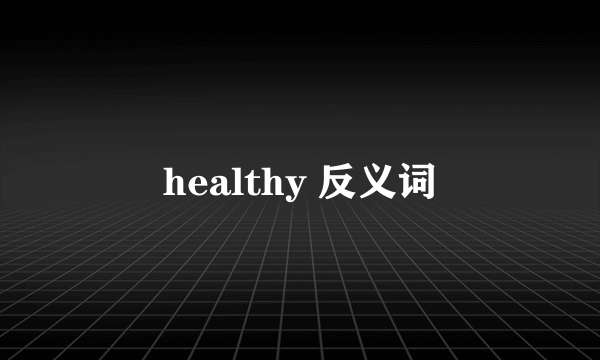 healthy 反义词