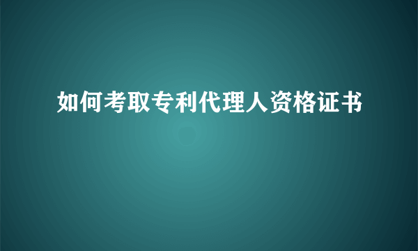 如何考取专利代理人资格证书