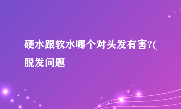 硬水跟软水哪个对头发有害?(脱发问题