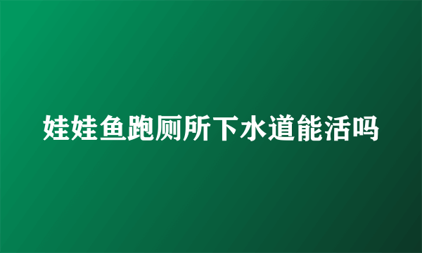 娃娃鱼跑厕所下水道能活吗