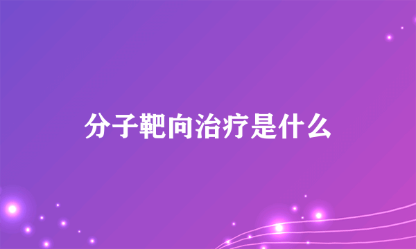 分子靶向治疗是什么