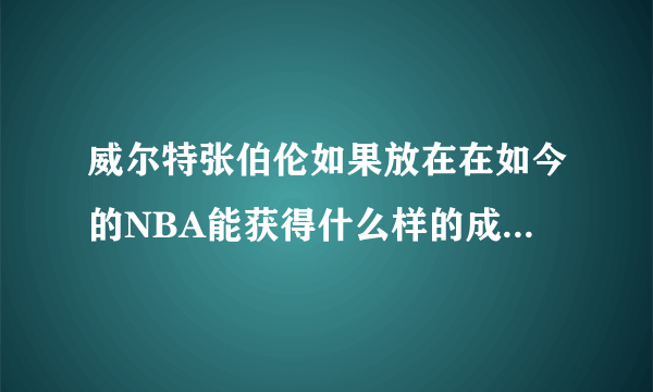 威尔特张伯伦如果放在在如今的NBA能获得什么样的成就和地位呢？