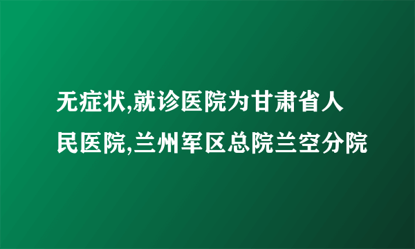 无症状,就诊医院为甘肃省人民医院,兰州军区总院兰空分院