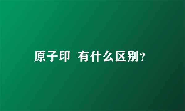 原子印  有什么区别？