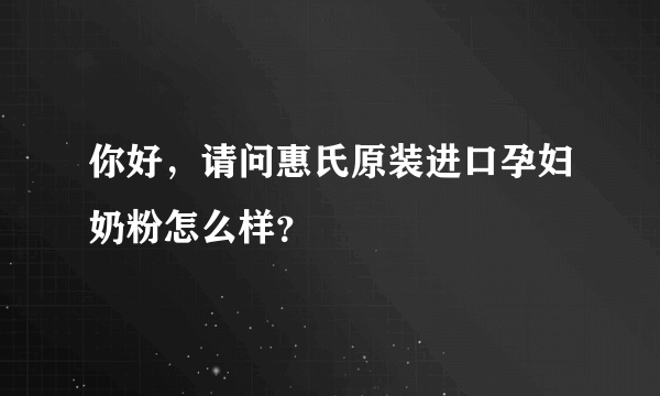 你好，请问惠氏原装进口孕妇奶粉怎么样？