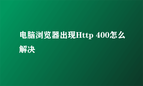 电脑浏览器出现Http 400怎么解决