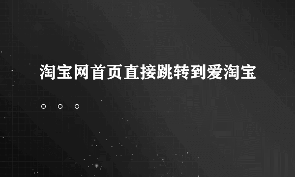 淘宝网首页直接跳转到爱淘宝。。。