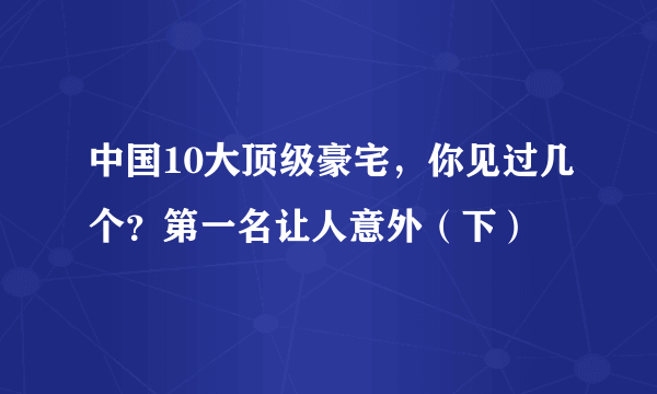 中国10大顶级豪宅，你见过几个？第一名让人意外（下）