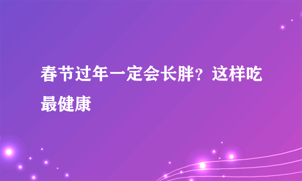 春节过年一定会长胖？这样吃最健康