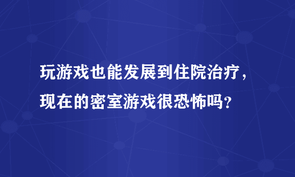 玩游戏也能发展到住院治疗，现在的密室游戏很恐怖吗？