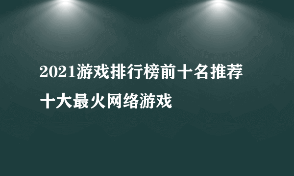 2021游戏排行榜前十名推荐 十大最火网络游戏