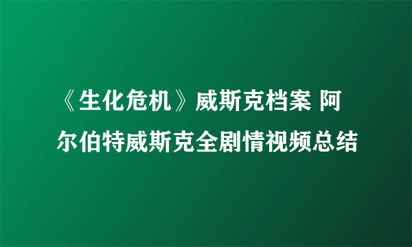 《生化危机》威斯克档案 阿尔伯特威斯克全剧情视频总结