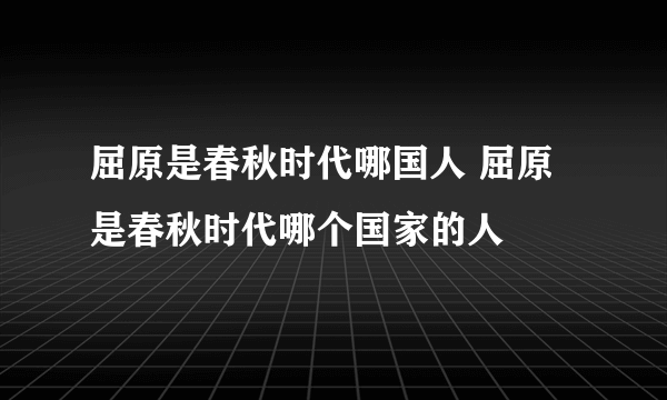 屈原是春秋时代哪国人 屈原是春秋时代哪个国家的人