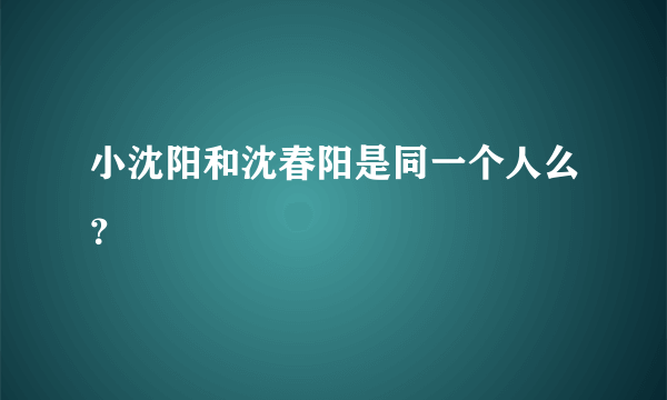 小沈阳和沈春阳是同一个人么？