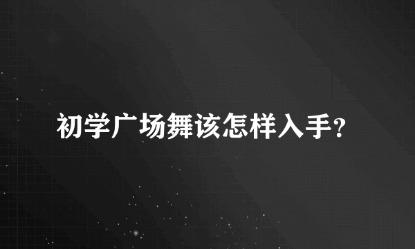 初学广场舞该怎样入手？