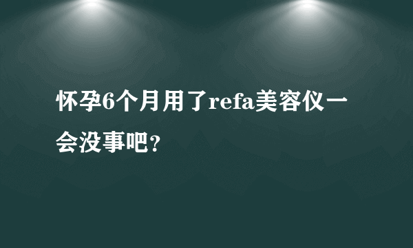 怀孕6个月用了refa美容仪一会没事吧？