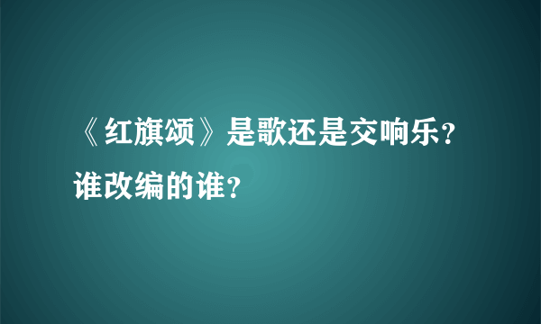 《红旗颂》是歌还是交响乐？谁改编的谁？