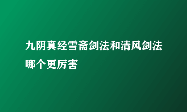 九阴真经雪斋剑法和清风剑法哪个更厉害