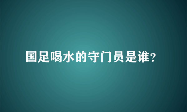 国足喝水的守门员是谁？