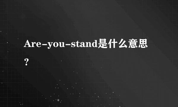 Are-you-stand是什么意思？