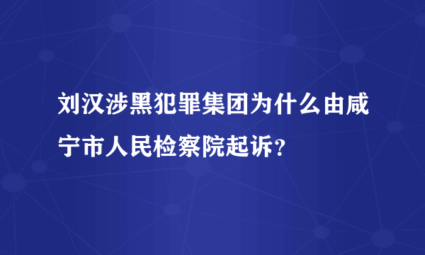 刘汉涉黑犯罪集团为什么由咸宁市人民检察院起诉？