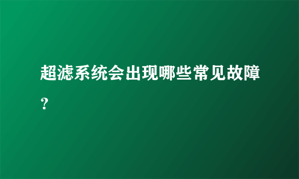 超滤系统会出现哪些常见故障？