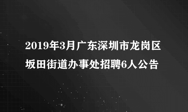 2019年3月广东深圳市龙岗区坂田街道办事处招聘6人公告