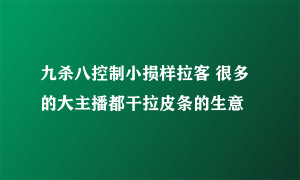 九杀八控制小损样拉客 很多的大主播都干拉皮条的生意