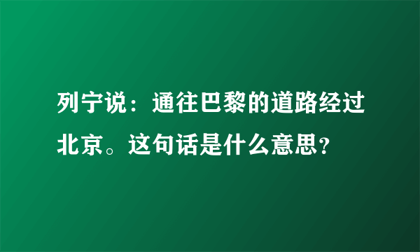 列宁说：通往巴黎的道路经过北京。这句话是什么意思？