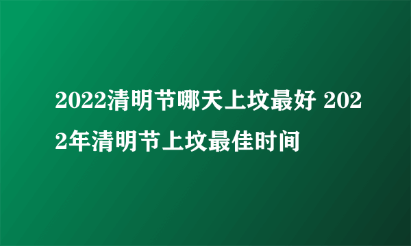 2022清明节哪天上坟最好 2022年清明节上坟最佳时间