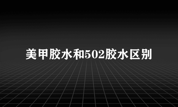 美甲胶水和502胶水区别