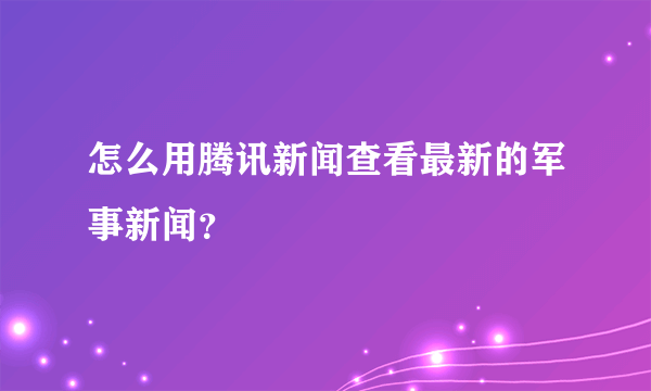 怎么用腾讯新闻查看最新的军事新闻？