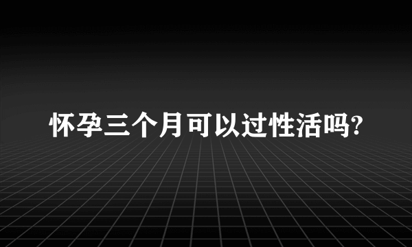 怀孕三个月可以过性活吗?