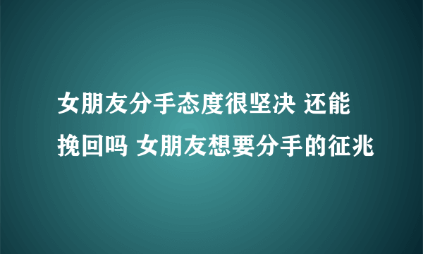 女朋友分手态度很坚决 还能挽回吗 女朋友想要分手的征兆