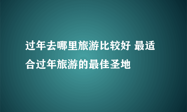 过年去哪里旅游比较好 最适合过年旅游的最佳圣地