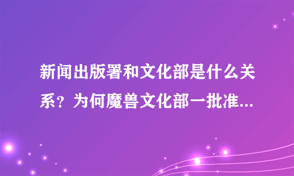 新闻出版署和文化部是什么关系？为何魔兽文化部一批准就敢开，出版署不管吗？两个部门难道有冲突？还是...