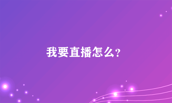 我要直播怎么？