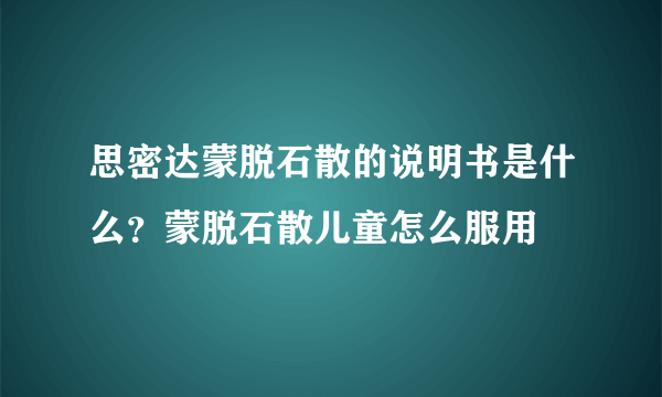 思密达蒙脱石散的说明书是什么？蒙脱石散儿童怎么服用