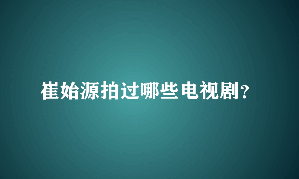 崔始源拍过哪些电视剧？