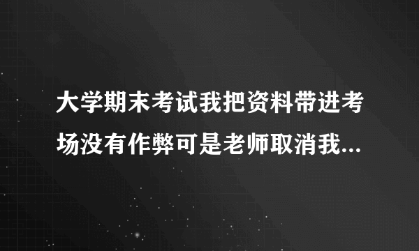 大学期末考试我把资料带进考场没有作弊可是老师取消我考试资格老师不同意我查监控？