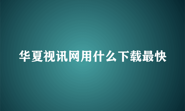 华夏视讯网用什么下载最快