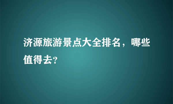 济源旅游景点大全排名，哪些值得去？