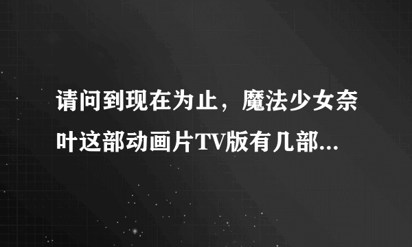 请问到现在为止，魔法少女奈叶这部动画片TV版有几部，每部各是多少集，还有剧场版有几部？