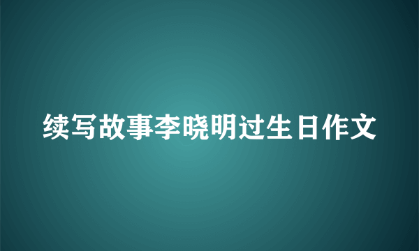 续写故事李晓明过生日作文