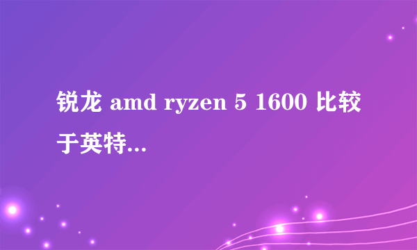 锐龙 amd ryzen 5 1600 比较于英特尔什么cpu的性能