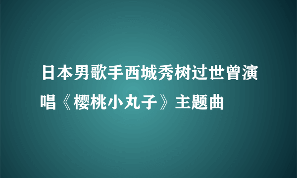 日本男歌手西城秀树过世曾演唱《樱桃小丸子》主题曲