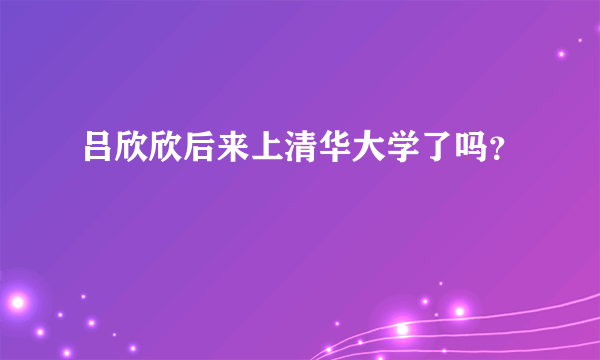 吕欣欣后来上清华大学了吗？