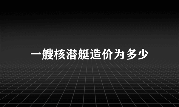 一艘核潜艇造价为多少