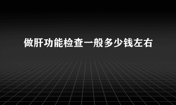 做肝功能检查一般多少钱左右